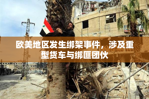欧美地区发生绑架事件，涉及重型货车与绑匪团伙