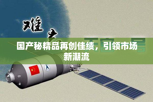 国产秘精品再创佳绩，引领市场新潮流