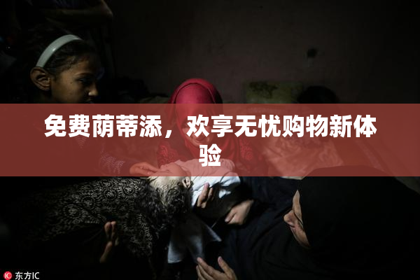 免费荫蒂添，欢享无忧购物新体验