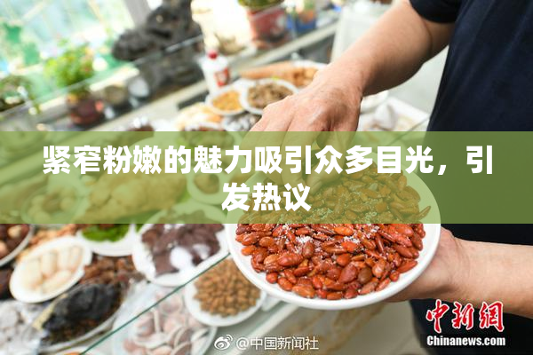 紧窄粉嫩的魅力吸引众多目光，引发热议