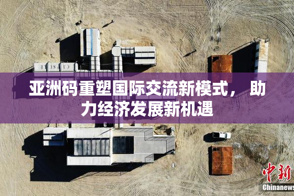 亚洲码重塑国际交流新模式， 助力经济发展新机遇