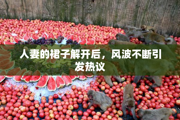 人妻的裙子解开后，风波不断引发热议
