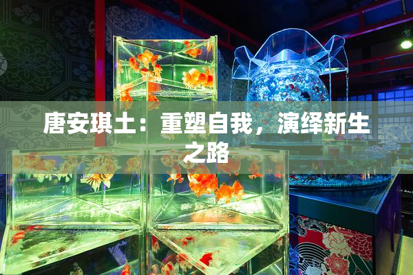 唐安琪土：重塑自我，演绎新生之路