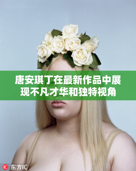 唐安琪丁在最新作品中展现不凡才华和独特视角