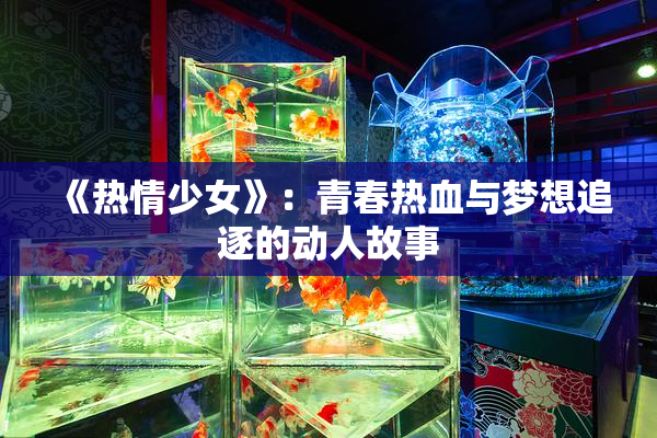 《热情少女》：青春热血与梦想追逐的动人故事