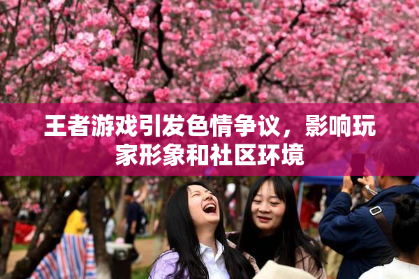 王者游戏引发色情争议，影响玩家形象和社区环境