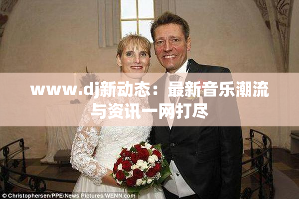 www.dj新动态：最新音乐潮流与资讯一网打尽
