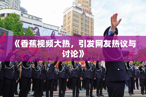 《香蕉视频大热，引发网友热议与讨论》