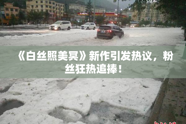 《白丝照美冥》新作引发热议，粉丝狂热追捧！