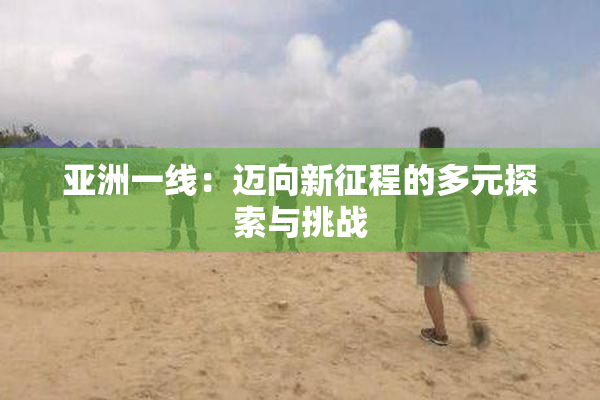 亚洲一线：迈向新征程的多元探索与挑战