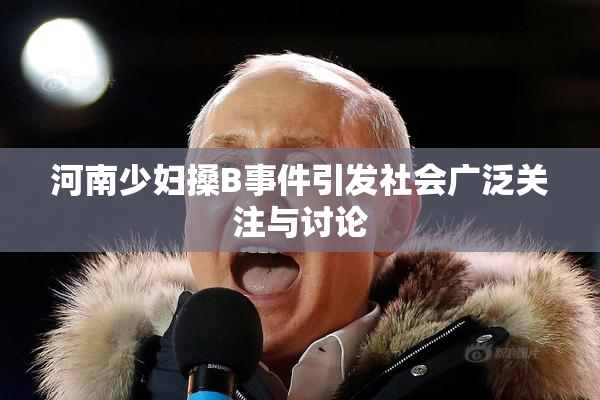 河南少妇搡B事件引发社会广泛关注与讨论