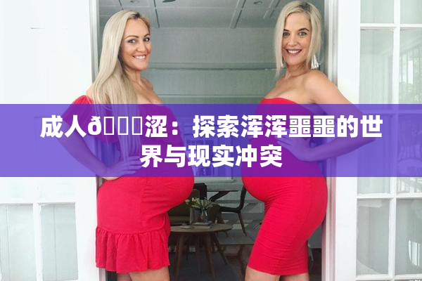 成人🔞涩：探索浑浑噩噩的世界与现实冲突