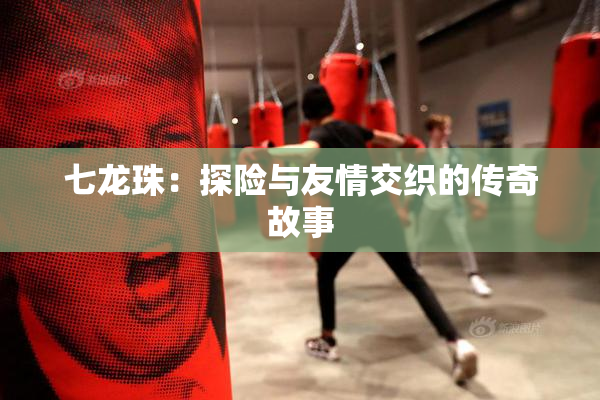 七龙珠：探险与友情交织的传奇故事