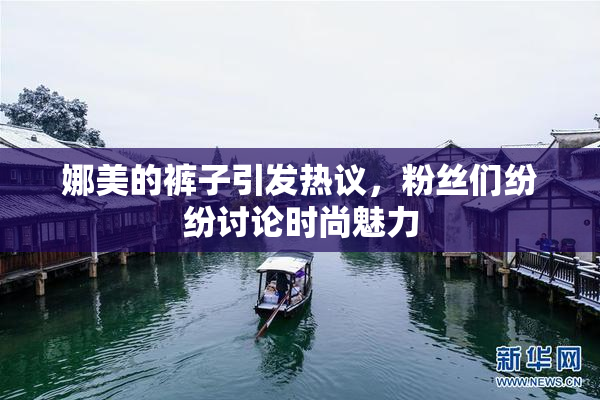 娜美的裤子引发热议，粉丝们纷纷讨论时尚魅力