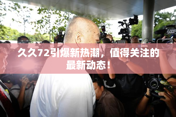 久久72引爆新热潮，值得关注的最新动态！