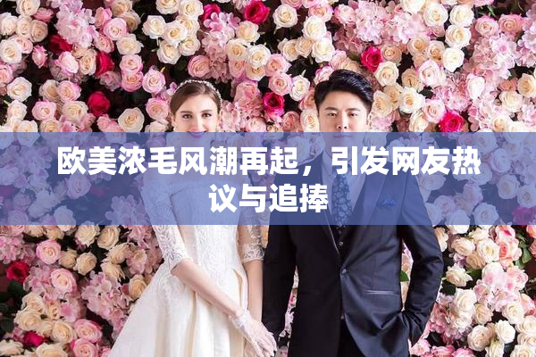 欧美浓毛风潮再起，引发网友热议与追捧