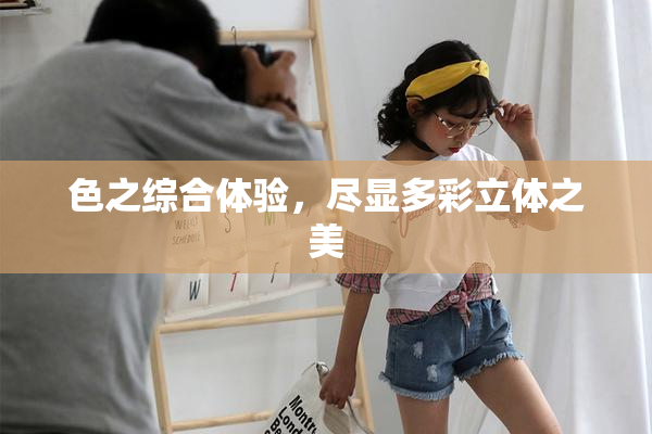 色之综合体验，尽显多彩立体之美