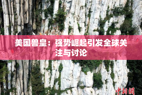 美国兽皇：强势崛起引发全球关注与讨论