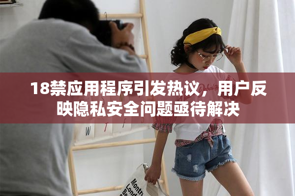 18禁应用程序引发热议，用户反映隐私安全问题亟待解决
