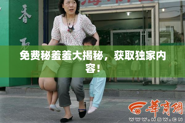 免费秘羞羞大揭秘，获取独家内容！