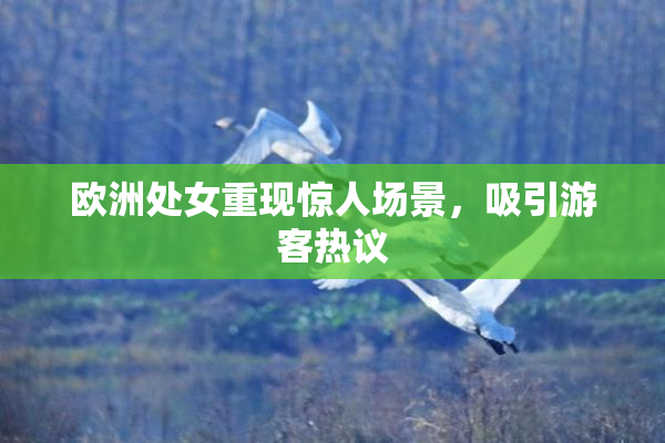 欧洲处女重现惊人场景，吸引游客热议