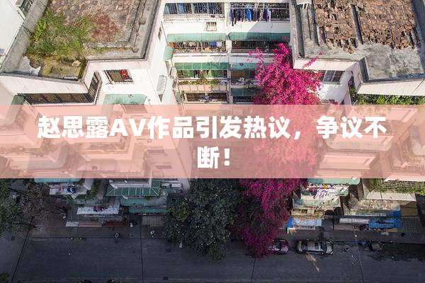 赵思露AV作品引发热议，争议不断！