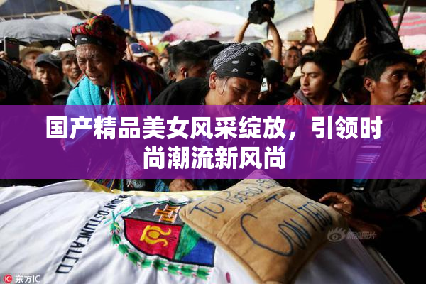 国产精品美女风采绽放，引领时尚潮流新风尚