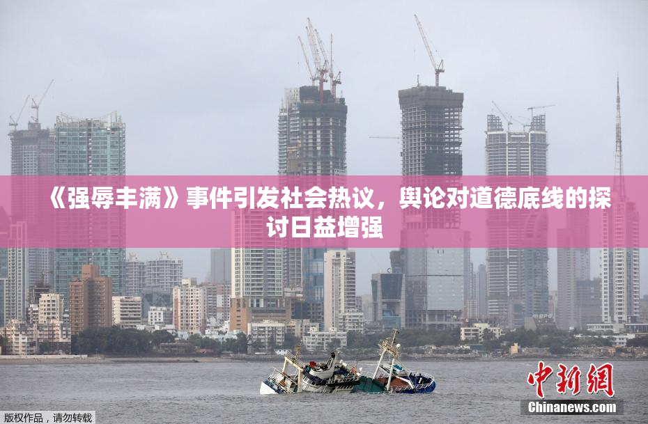 《强辱丰满》事件引发社会热议，舆论对道德底线的探讨日益增强