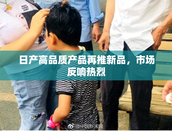 日产高品质产品再推新品，市场反响热烈