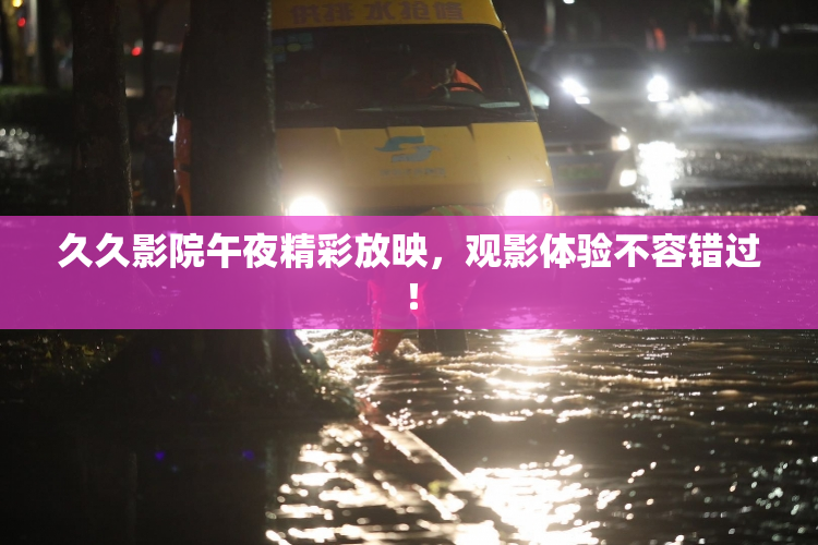 久久影院午夜精彩放映，观影体验不容错过！