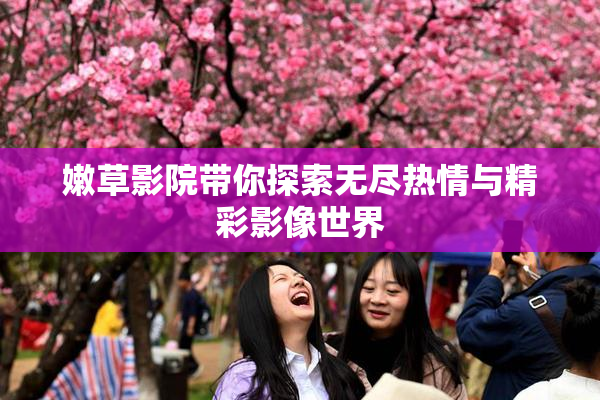 嫩草影院带你探索无尽热情与精彩影像世界