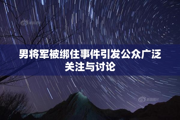 男将军被绑住事件引发公众广泛关注与讨论