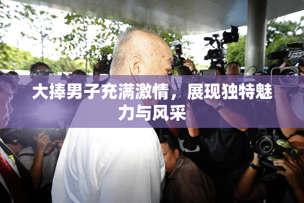 大捧男子充满激情，展现独特魅力与风采