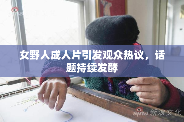 女野人成人片引发观众热议，话题持续发酵
