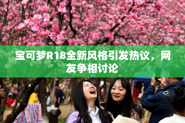 宝可梦R18全新风格引发热议，网友争相讨论