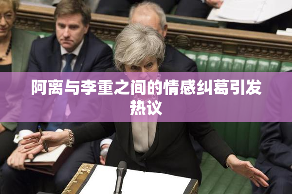 阿离与李重之间的情感纠葛引发热议