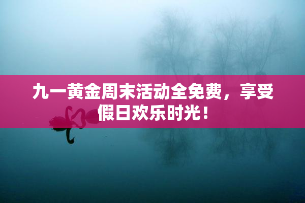 九一黄金周末活动全免费，享受假日欢乐时光！