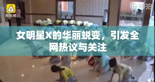 女明星X的华丽蜕变，引发全网热议与关注