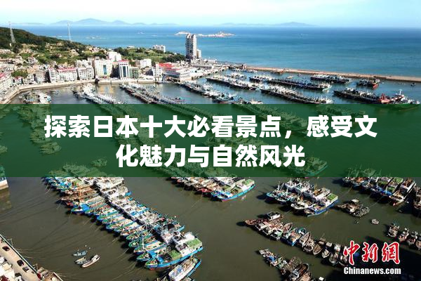 探索日本十大必看景点，感受文化魅力与自然风光