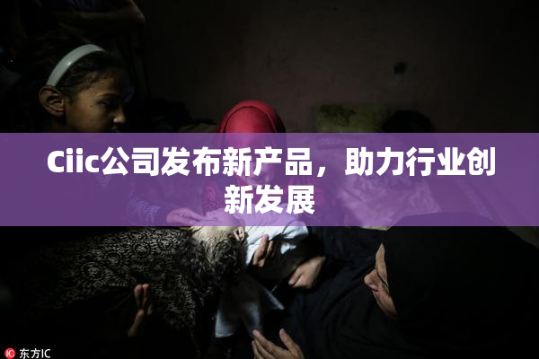 Ciic公司发布新产品，助力行业创新发展