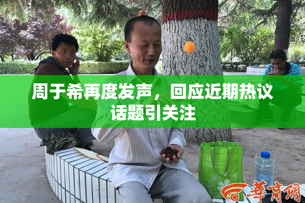 周于希再度发声，回应近期热议话题引关注
