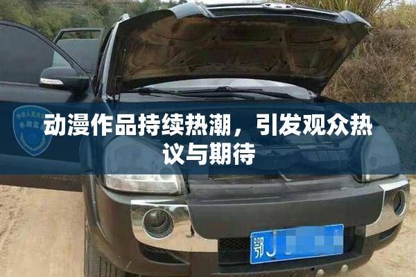 动漫作品持续热潮，引发观众热议与期待