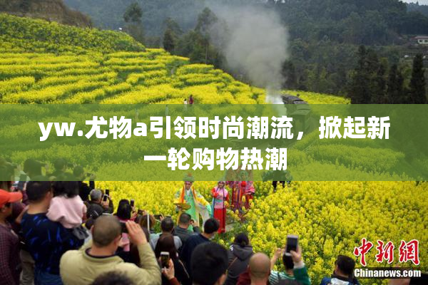 yw.尤物a引领时尚潮流，掀起新一轮购物热潮