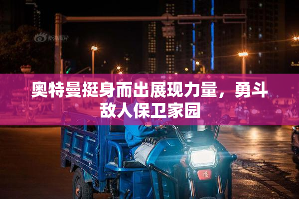 奥特曼挺身而出展现力量，勇斗敌人保卫家园