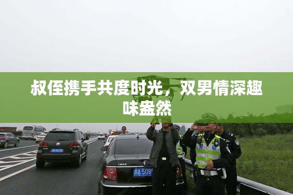 叔侄携手共度时光，双男情深趣味盎然