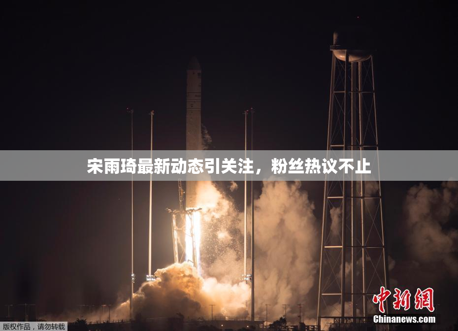 宋雨琦最新动态引关注，粉丝热议不止