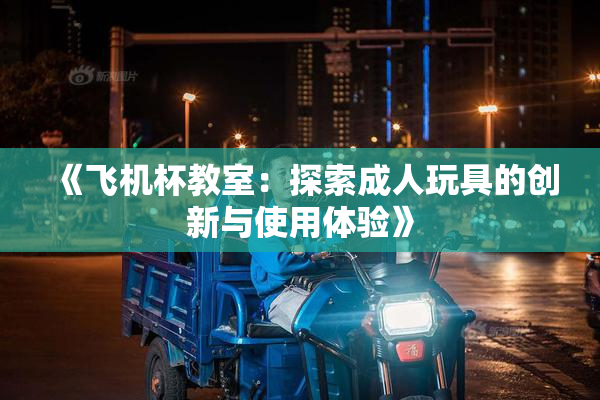 《飞机杯教室：探索成人玩具的创新与使用体验》