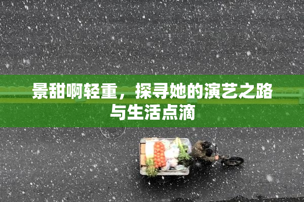 景甜啊轻重，探寻她的演艺之路与生活点滴