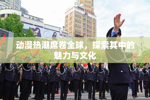 动漫热潮席卷全球，探索其中的魅力与文化