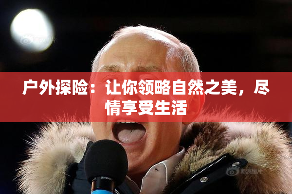 户外探险：让你领略自然之美，尽情享受生活